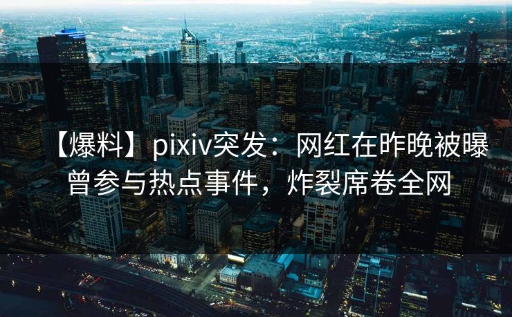 【爆料】pixiv突发:网红在昨晚被曝曾参与热点事件,炸裂席卷全网 【爆料】pixiv突发:网红在昨晚被曝曾参与热点事件,炸裂席卷全网
