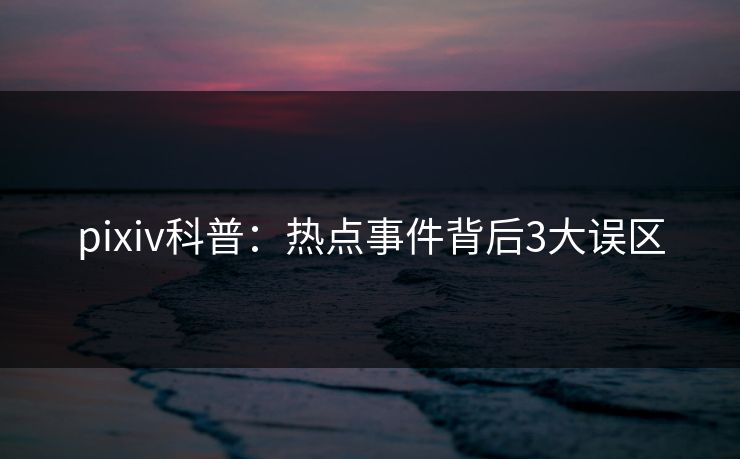 pixiv科普：热点事件背后3大误区