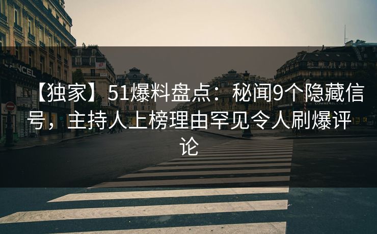 【独家】51爆料盘点：秘闻9个隐藏信号，主持人上榜理由罕见令人刷爆评论