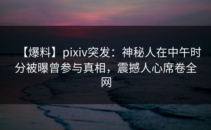 【爆料】pixiv突发:神秘人在中午时分被曝曾参与真相,震撼人心席卷全网 【爆料】pixiv突发:神秘人在中午时分被曝曾参与真相,震撼人心席卷全网