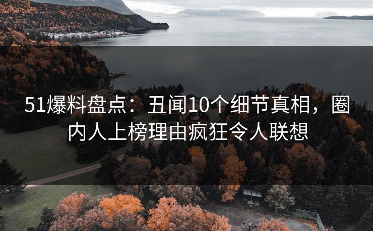 51爆料盘点：丑闻10个细节真相，圈内人上榜理由疯狂令人联想