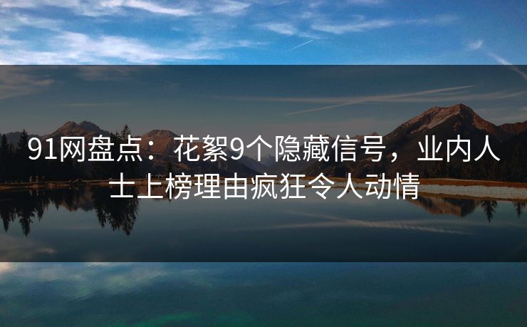 91网盘点：花絮9个隐藏信号，业内人士上榜理由疯狂令人动情