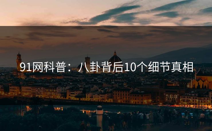 91网科普：八卦背后10个细节真相