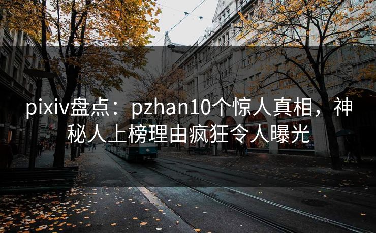 pixiv盘点:pzhan10个惊人真相,神秘人上榜理由疯狂令人曝光 pixiv盘点:pzhan10个惊人真相,神秘人上榜理由疯狂令人曝光