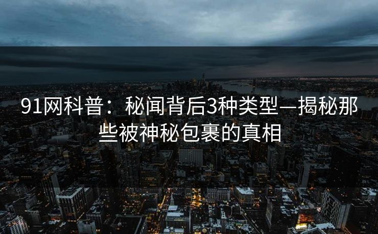 91网科普：秘闻背后3种类型—揭秘那些被神秘包裹的真相