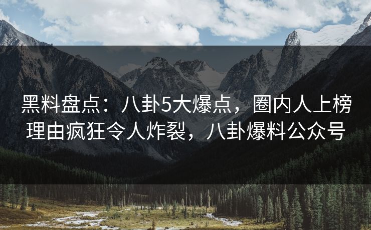 黑料盘点：八卦5大爆点，圈内人上榜理由疯狂令人炸裂，八卦爆料公众号