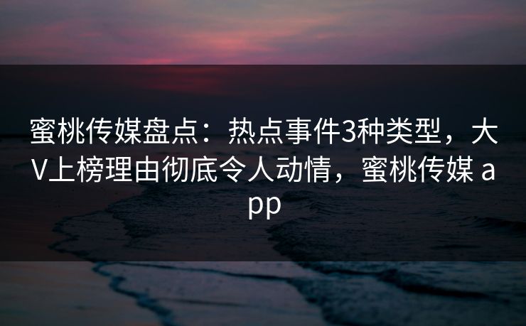 蜜桃传媒盘点：热点事件3种类型，大V上榜理由彻底令人动情，蜜桃传媒 app