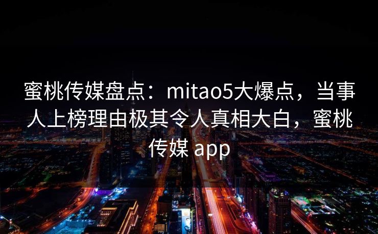 蜜桃传媒盘点：mitao5大爆点，当事人上榜理由极其令人真相大白，蜜桃传媒 app
