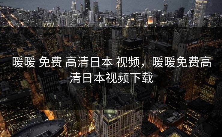 暖暖 免费 高清日本 视频，暖暖免费高清日本视频下载