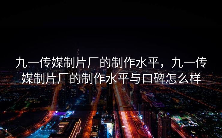 九一传媒制片厂的制作水平,九一传媒制片厂的制作水平与口碑怎么样 九一传媒制片厂的制作水平,九一传媒制片厂的制作水平与口碑怎么样