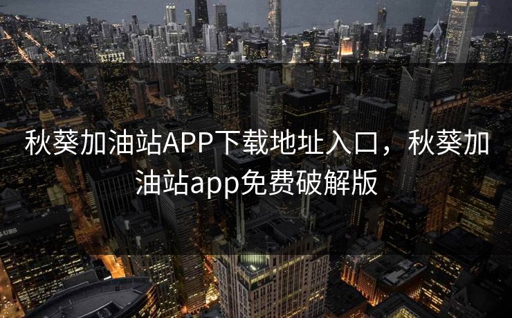秋葵加油站APP下载地址入口，秋葵加油站app免费破解版
