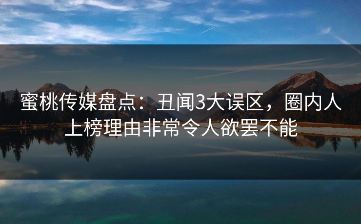 蜜桃传媒盘点：丑闻3大误区，圈内人上榜理由非常令人欲罢不能