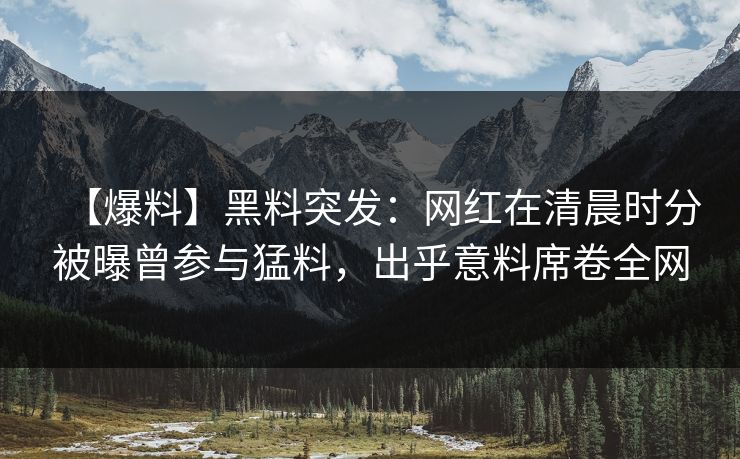 【爆料】黑料突发：网红在清晨时分被曝曾参与猛料，出乎意料席卷全网