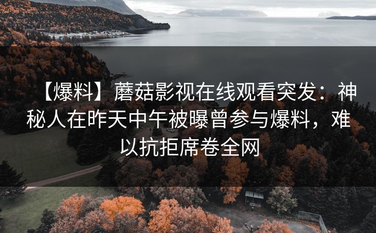 【爆料】蘑菇影视在线观看突发：神秘人在昨天中午被曝曾参与爆料，难以抗拒席卷全网