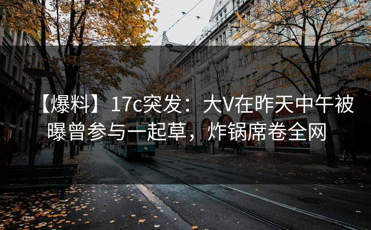 【爆料】17c突发：大V在昨天中午被曝曾参与一起草，炸锅席卷全网