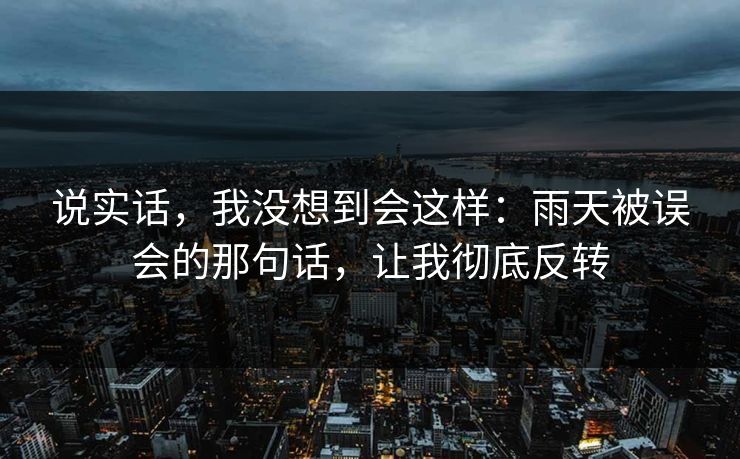 说实话，我没想到会这样：雨天被误会的那句话，让我彻底反转