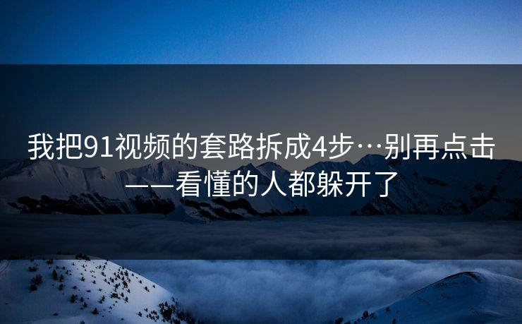 我把91视频的套路拆成4步…别再点击——看懂的人都躲开了