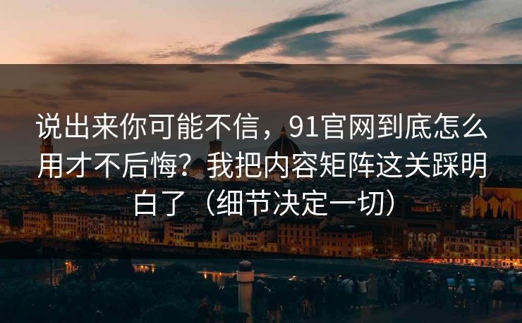 说出来你可能不信,91官网到底怎么用才不后悔?我把内容矩阵这关踩明白了(细节决定一切) 说出来你可能不信,91官网到底怎么用才不后悔?我把内容矩阵这关踩明白了(细节决定一切)