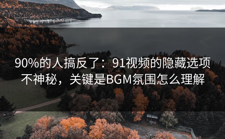 90%的人搞反了：91视频的隐藏选项不神秘，关键是BGM氛围怎么理解