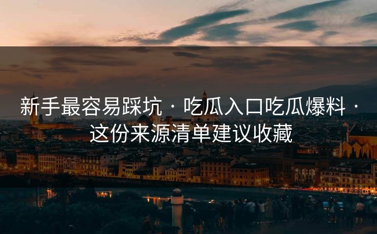 新手最容易踩坑 · 吃瓜入口吃瓜爆料 · 这份来源清单建议收藏