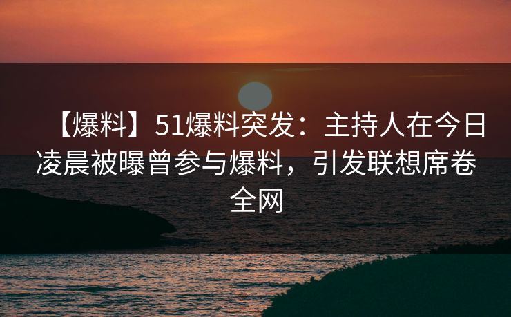 【爆料】51爆料突发：主持人在今日凌晨被曝曾参与爆料，引发联想席卷全网