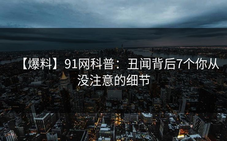 【爆料】91网科普：丑闻背后7个你从没注意的细节
