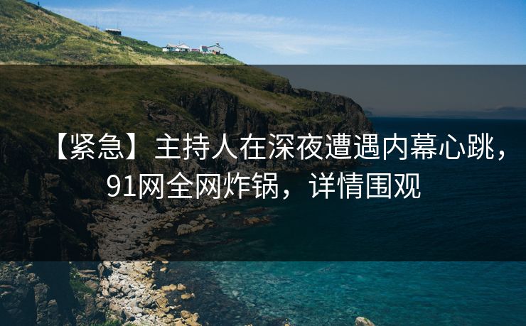 【紧急】主持人在深夜遭遇内幕心跳，91网全网炸锅，详情围观