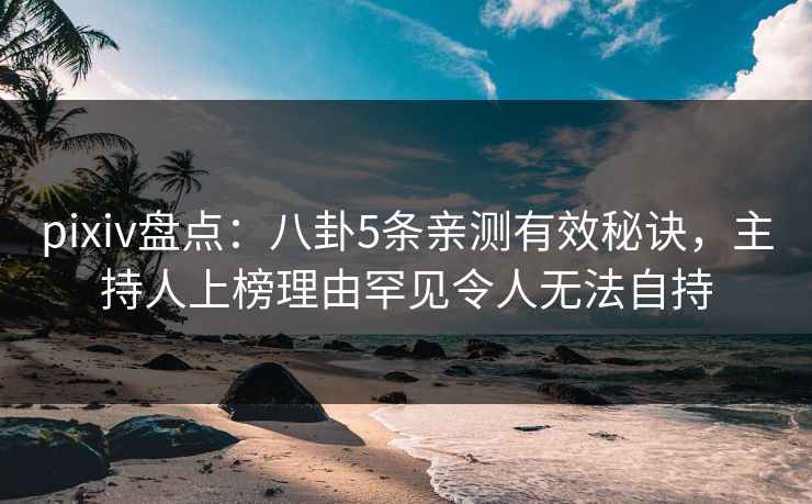pixiv盘点：八卦5条亲测有效秘诀，主持人上榜理由罕见令人无法自持