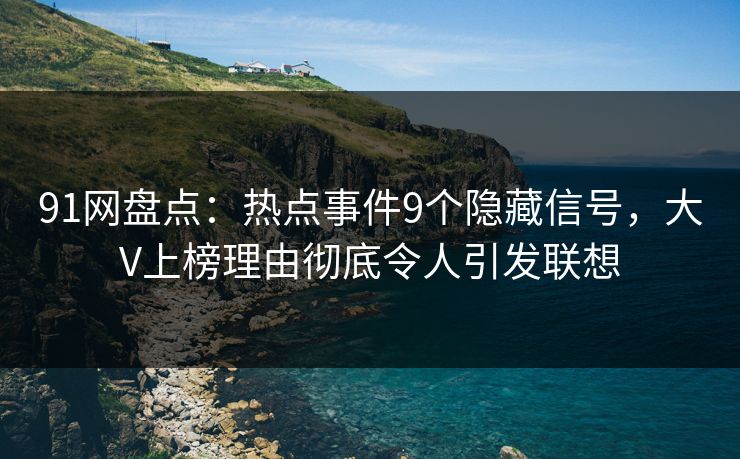 91网盘点：热点事件9个隐藏信号，大V上榜理由彻底令人引发联想