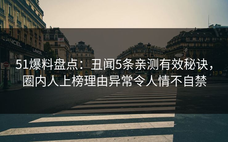 51爆料盘点：丑闻5条亲测有效秘诀，圈内人上榜理由异常令人情不自禁