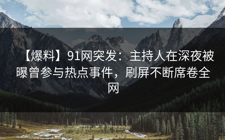 【爆料】91网突发：主持人在深夜被曝曾参与热点事件，刷屏不断席卷全网