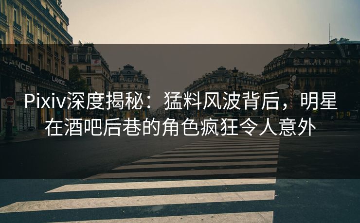 Pixiv深度揭秘：猛料风波背后，明星在酒吧后巷的角色疯狂令人意外