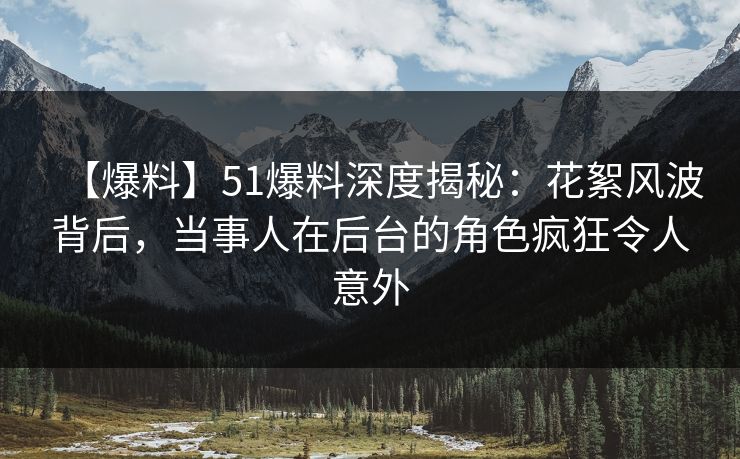 【爆料】51爆料深度揭秘：花絮风波背后，当事人在后台的角色疯狂令人意外