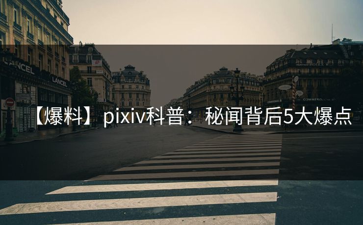 【爆料】pixiv科普:秘闻背后5大爆点 【爆料】pixiv科普:秘闻背后5大爆点