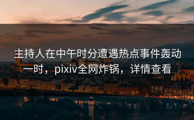 主持人在中午时分遭遇热点事件轰动一时,pixiv全网炸锅,详情查看 主持人在中午时分遭遇热点事件轰动一时,pixiv全网炸锅,详情查看