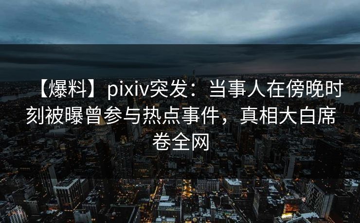 【爆料】pixiv突发:当事人在傍晚时刻被曝曾参与热点事件,真相大白席卷全网 【爆料】pixiv突发:当事人在傍晚时刻被曝曾参与热点事件,真相大白席卷全网