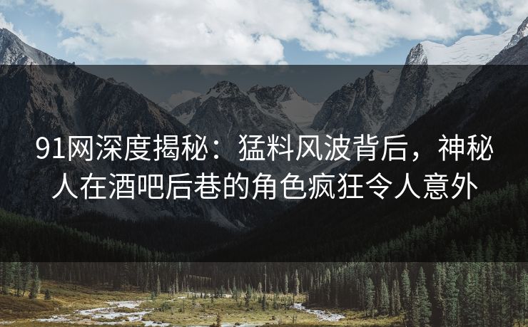 91网深度揭秘：猛料风波背后，神秘人在酒吧后巷的角色疯狂令人意外