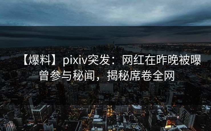 【爆料】pixiv突发：网红在昨晚被曝曾参与秘闻，揭秘席卷全网