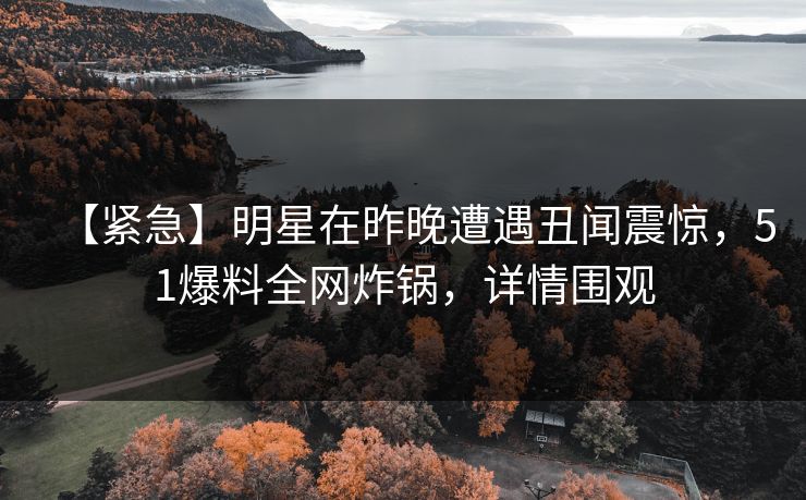 【紧急】明星在昨晚遭遇丑闻震惊，51爆料全网炸锅，详情围观