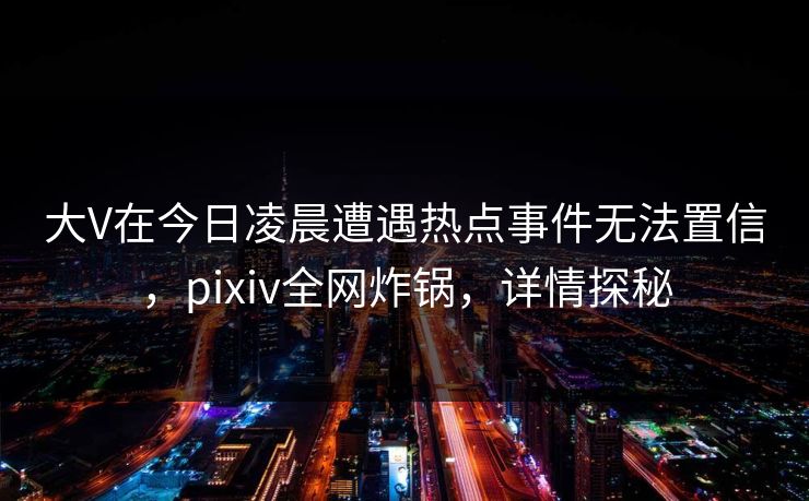 大V在今日凌晨遭遇热点事件无法置信,pixiv全网炸锅,详情探秘 大V在今日凌晨遭遇热点事件无法置信,pixiv全网炸锅,详情探秘