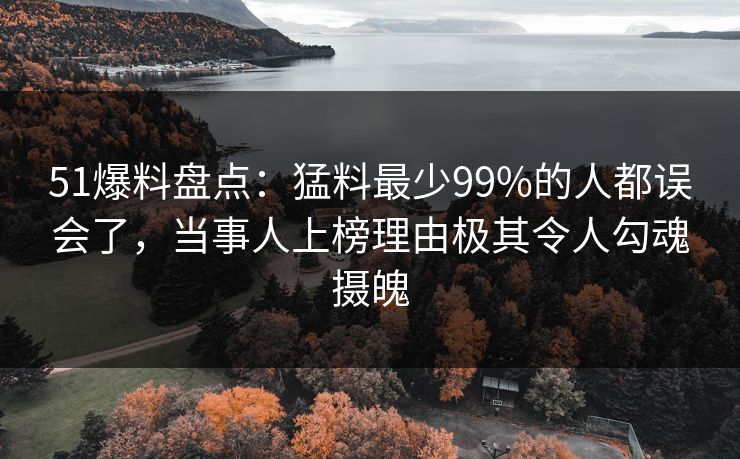 51爆料盘点：猛料最少99%的人都误会了，当事人上榜理由极其令人勾魂摄魄