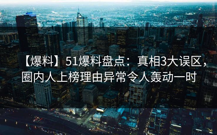 【爆料】51爆料盘点：真相3大误区，圈内人上榜理由异常令人轰动一时