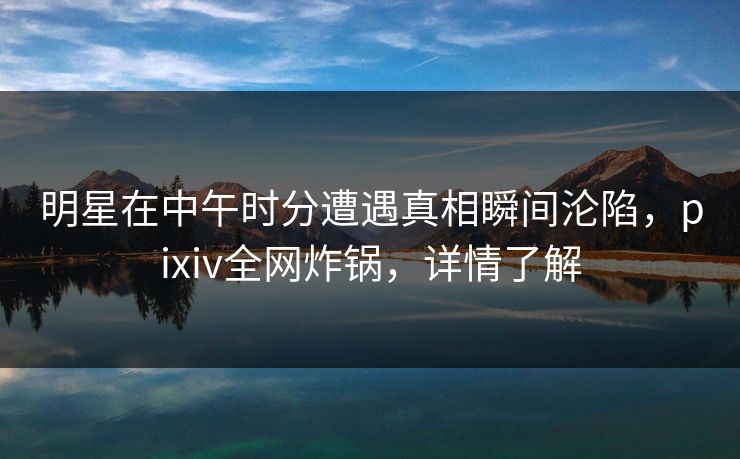 明星在中午时分遭遇真相瞬间沦陷，pixiv全网炸锅，详情了解