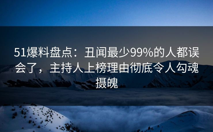 51爆料盘点:丑闻最少99%的人都误会了,主持人上榜理由彻底令人勾魂摄魄 51爆料盘点:丑闻最少99%的人都误会了,主持人上榜理由彻底令人勾魂摄魄