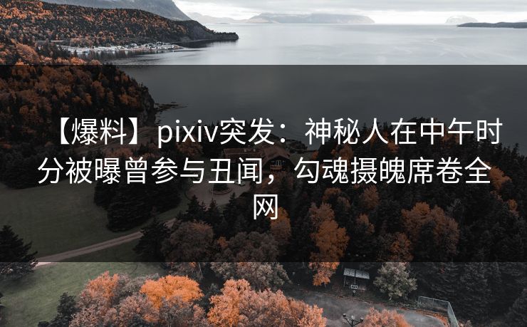 【爆料】pixiv突发：神秘人在中午时分被曝曾参与丑闻，勾魂摄魄席卷全网