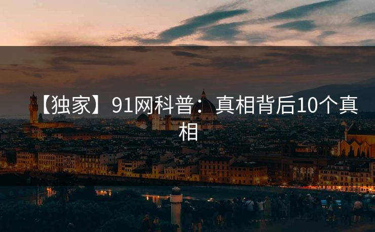 【独家】91网科普：真相背后10个真相