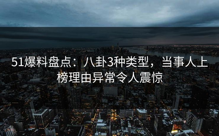 51爆料盘点:八卦3种类型,当事人上榜理由异常令人震惊 51爆料盘点:八卦3种类型,当事人上榜理由异常令人震惊