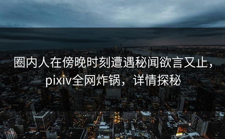 圈内人在傍晚时刻遭遇秘闻欲言又止,pixiv全网炸锅,详情探秘 圈内人在傍晚时刻遭遇秘闻欲言又止,pixiv全网炸锅,详情探秘
