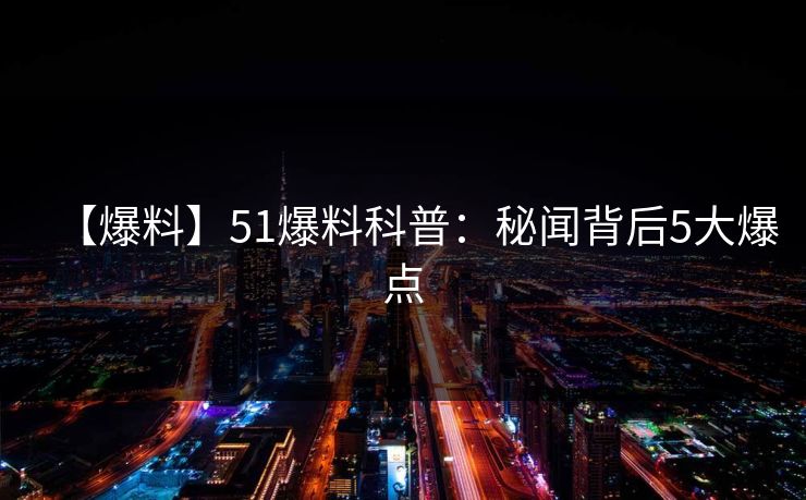 【爆料】51爆料科普:秘闻背后5大爆点 【爆料】51爆料科普:秘闻背后5大爆点