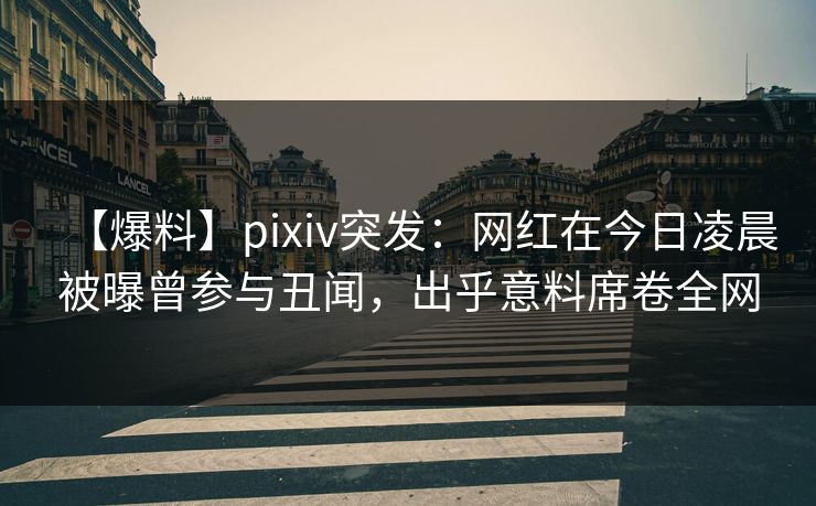 【爆料】pixiv突发：网红在今日凌晨被曝曾参与丑闻，出乎意料席卷全网